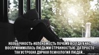  необычность-непохожесть почему всегда у нас воспринималась людьми странностью..да просто так устроена дурная психология людей...