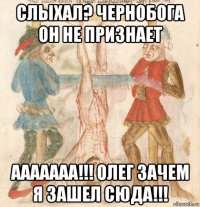 слыхал? чернобога он не признает ааааааа!!! олег зачем я зашел сюда!!!