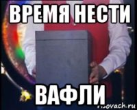 время нести вафли