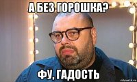 а без горошка? фу, гадость