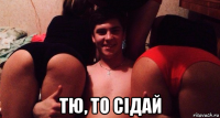  тю, то сідай