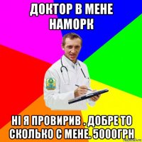 доктор в мене наморк нi я провирив . добре то сколько с мене. 5000грн