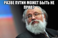 разве путин может быть не прав? 