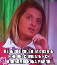  нельзя просто так взять и не прослушать все альбомы боба марли