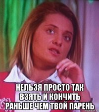  нельзя просто так взять и кончить раньше чем твой парень