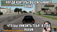 когда хейтеры высасывают очко что бы унизить тебя , а тебе похуй