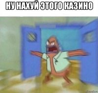ну нахуй этого казино 