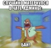 случайно матернулся в чате, админы: бан!