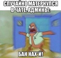 случайно матернулся в чате, админы: бан нах*й!
