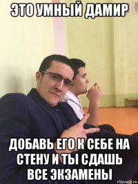 это умный дамир добавь его к себе на стену и ты сдашь все экзамены