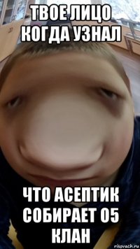 твое лицо когда узнал что асептик собирает о5 клан