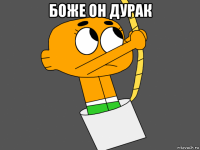 боже он дурак 