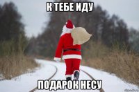 к тебе иду подарок несу