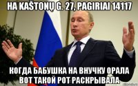 на kaštonų g. 27, pagiriai 14117 когда бабушка на внучку орала вот такой рот раскрывала