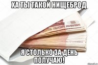 ха ты такой нищеброд я столько за день получаю!