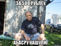за 500 рублёу абасру кашулю