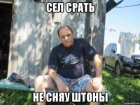 cел срать не сняу штоны