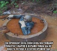  так проводит весь свой день настоящий либераст ныряя в дерьмо, лишь бы не видеть путина и агентов кремля. аха