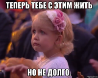 теперь тебе с этим жить но не долго.