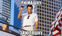 рюмашку за юляшку