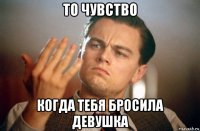 то чувство когда тебя бросила девушка