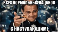 всех нормальных пацанов с наступающим!