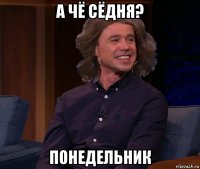 а чё сёдня? понедельник