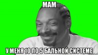 мам у меня 10 по 5 бальной системе