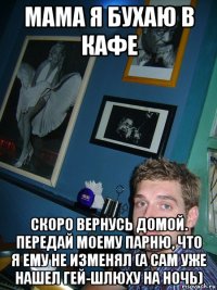 мама я бухаю в кафе скоро вернусь домой. передай моему парню, что я ему не изменял (а сам уже нашел гей-шлюху на ночь)