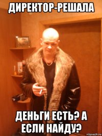 директор-решала деньги есть? а если найду?