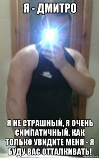 я - дмитро я не страшный, я очень симпатичный. как только увидите меня - я буду вас отталкивать!