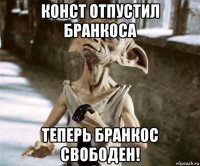 конст отпустил бранкоса теперь бранкос свободен!