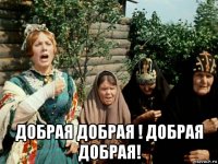  добрая добрая ! добрая добрая!