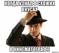когда узнал о схожих вкусах в кинематографе