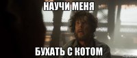 научи меня бухать с котом