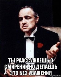  ты раассужаешь о смирении,но делаешь это без уважения