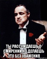  ты рассуждаешь о смирении,но делаешь это без уважения