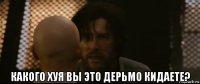  какого хуя вы это дерьмо кидаете?
