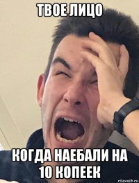 твое лицо когда наебали на 10 копеек