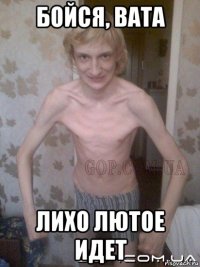 бойся, вата лихо лютое идет