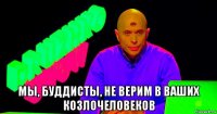  мы, буддисты, не верим в ваших козлочеловеков