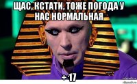 щас, кстати, тоже погода у нас нормальная + 17