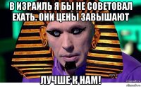 в израиль я бы не советовал ехать. они цены завышают лучше к нам!