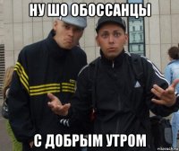 ну шо обоссанцы с добрым утром