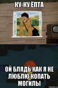 ку-ку ёпта ой блядь как я не люблю копать могилы