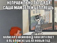 неправильно ты дядя саша мамзелей цепляешь. написал с фейкового аккаунта пост в пб о поиске баб на новый год.