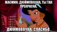 жасмин: дюймовочка, ты так прекрасна. дюймовочка: спасибо.