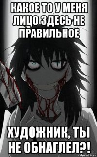 какое то у меня лицо здесь не правильное художник, ты не обнаглел?!