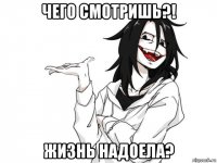 чего смотришь?! жизнь надоела?