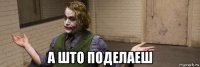  а што поделаеш